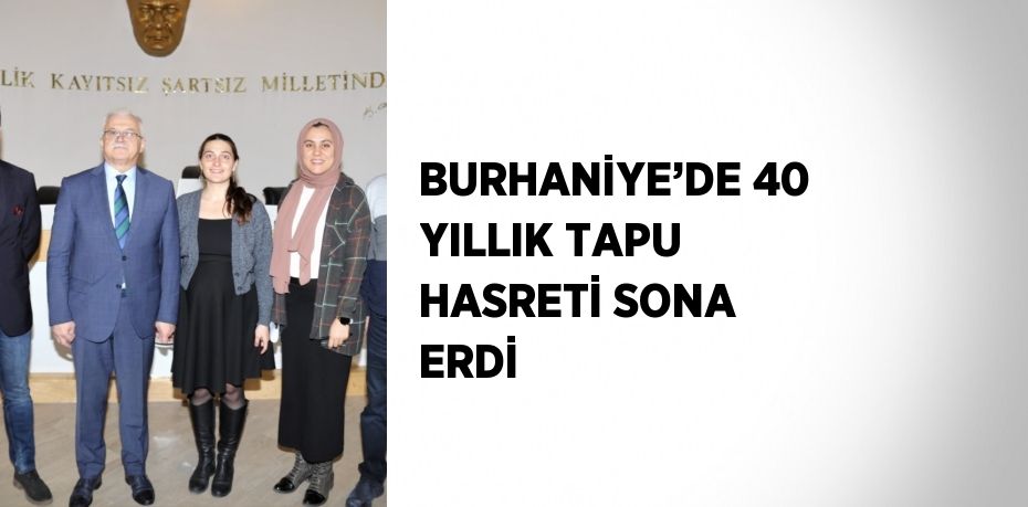 BURHANİYE’DE 40 YILLIK TAPU HASRETİ SONA ERDİ