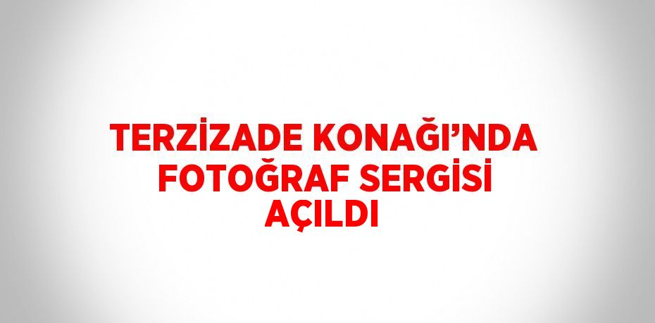 TERZİZADE KONAĞI’NDA FOTOĞRAF SERGİSİ AÇILDI