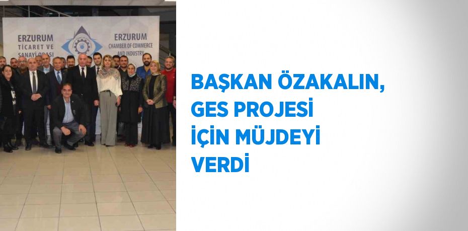 BAŞKAN ÖZAKALIN, GES PROJESİ İÇİN MÜJDEYİ VERDİ