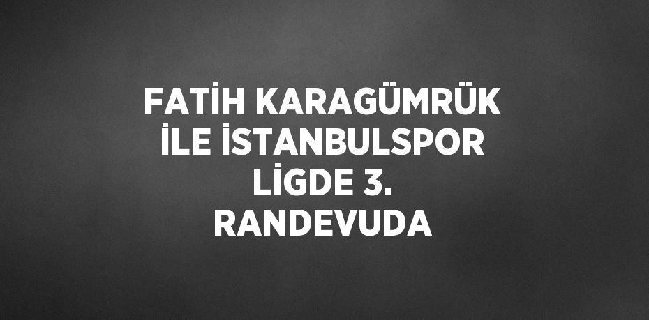 FATİH KARAGÜMRÜK İLE İSTANBULSPOR LİGDE 3. RANDEVUDA