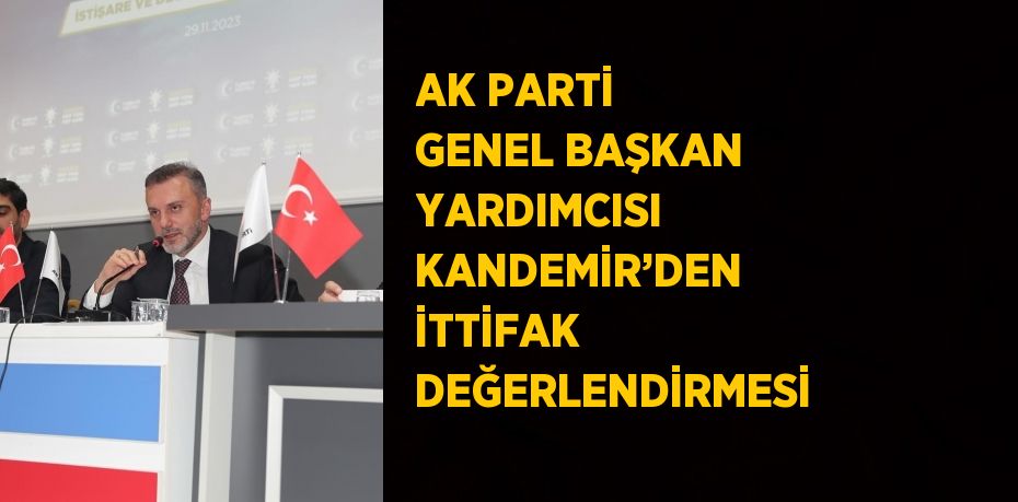 AK PARTİ GENEL BAŞKAN YARDIMCISI KANDEMİR’DEN İTTİFAK DEĞERLENDİRMESİ