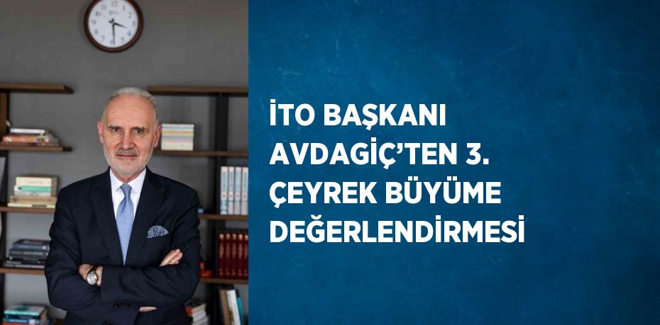 İTO BAŞKANI AVDAGİÇ’TEN 3. ÇEYREK BÜYÜME DEĞERLENDİRMESİ