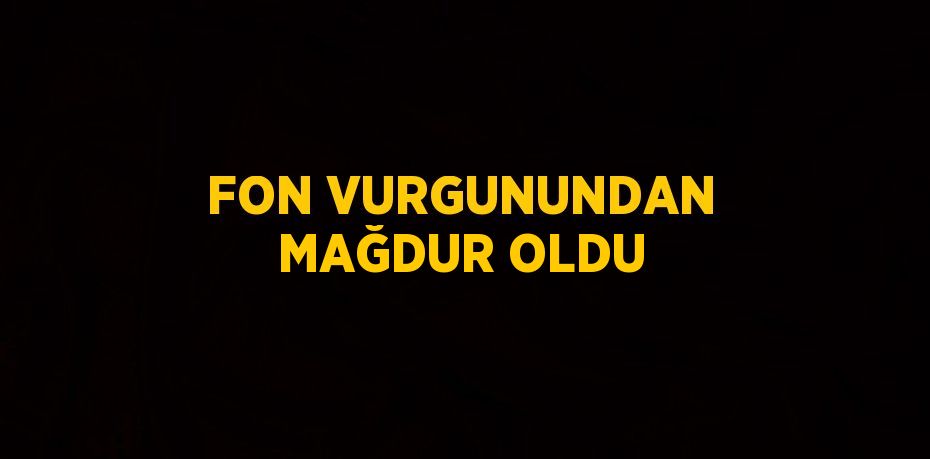 FON VURGUNUNDAN MAĞDUR OLDU
