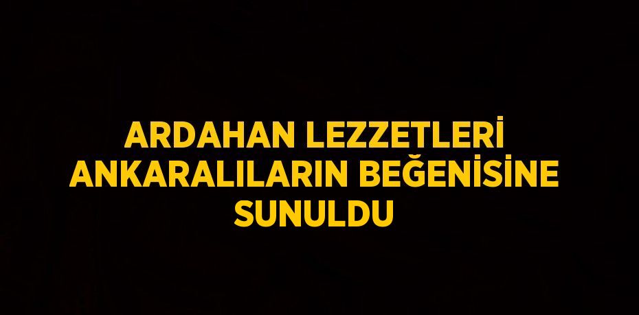 ARDAHAN LEZZETLERİ ANKARALILARIN BEĞENİSİNE SUNULDU