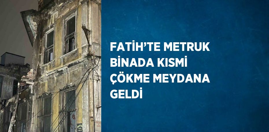 FATİH’TE METRUK BİNADA KISMİ ÇÖKME MEYDANA GELDİ