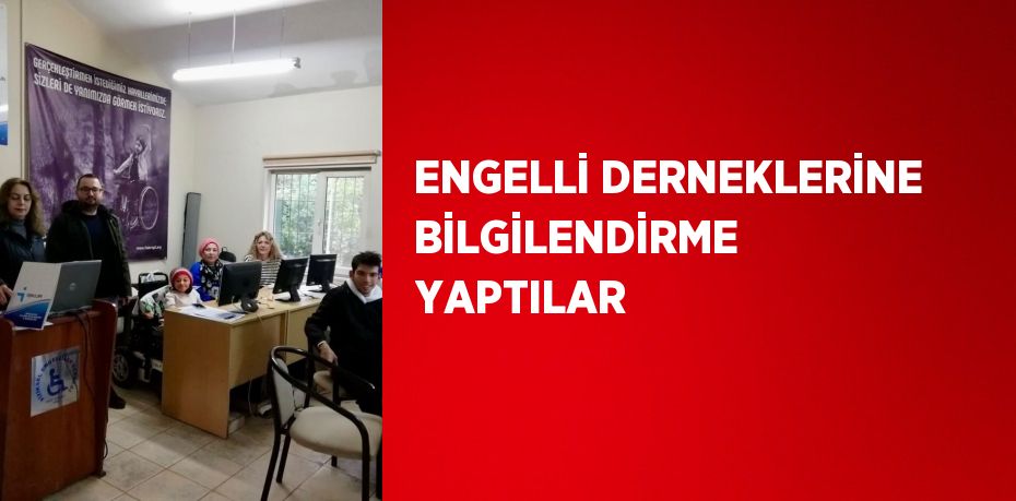 ENGELLİ DERNEKLERİNE BİLGİLENDİRME YAPTILAR