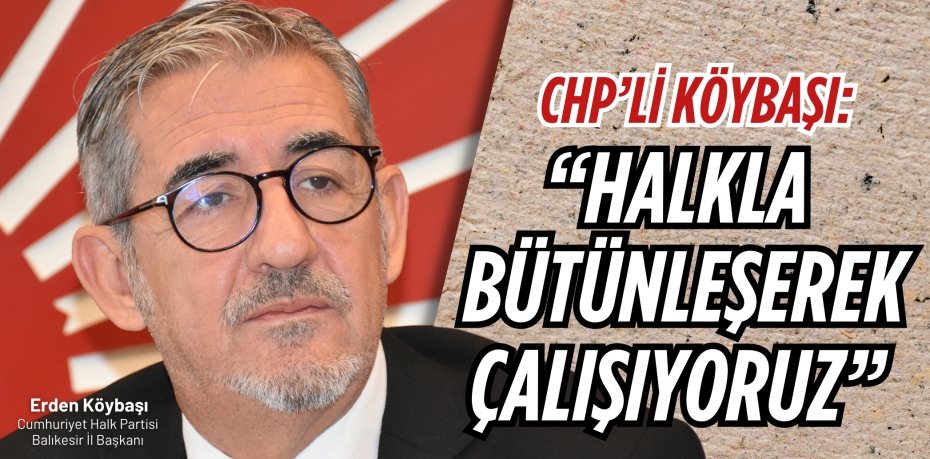 CHP’Lİ KÖYBAŞI: “HALKLA  BÜTÜNLEŞEREK ÇALIŞIYORUZ”