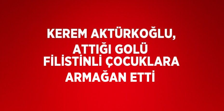 KEREM AKTÜRKOĞLU, ATTIĞI GOLÜ FİLİSTİNLİ ÇOCUKLARA ARMAĞAN ETTİ