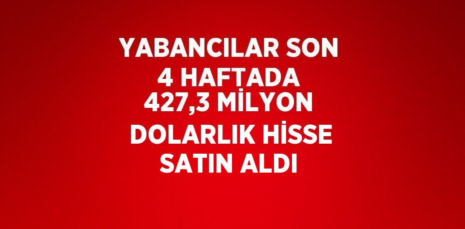 YABANCILAR SON 4 HAFTADA 427,3 MİLYON DOLARLIK HİSSE SATIN ALDI