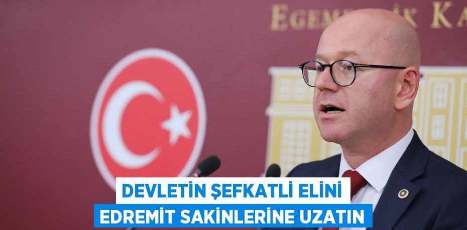 DEVLETİN ŞEFKATLİ ELİNİ EDREMİT SAKİNLERİNE UZATIN