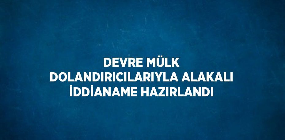 DEVRE MÜLK DOLANDIRICILARIYLA ALAKALI İDDİANAME HAZIRLANDI