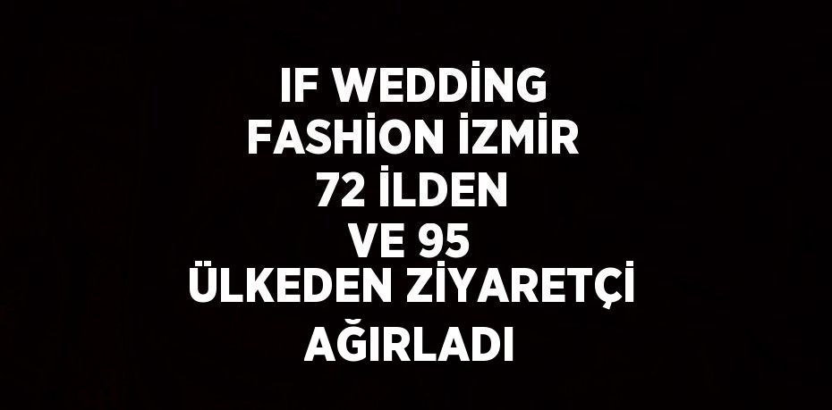 IF WEDDİNG FASHİON İZMİR 72 İLDEN VE 95 ÜLKEDEN ZİYARETÇİ AĞIRLADI