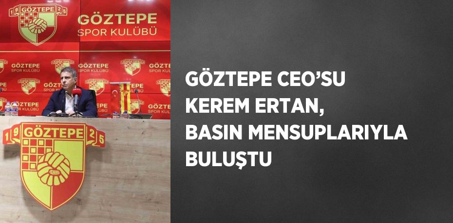 GÖZTEPE CEO’SU KEREM ERTAN, BASIN MENSUPLARIYLA BULUŞTU