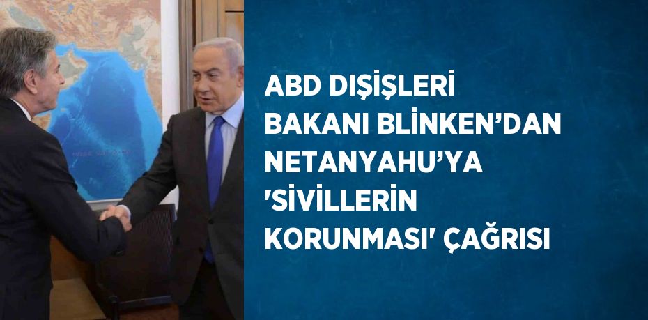 ABD DIŞİŞLERİ BAKANI BLİNKEN’DAN NETANYAHU’YA 'SİVİLLERİN KORUNMASI' ÇAĞRISI