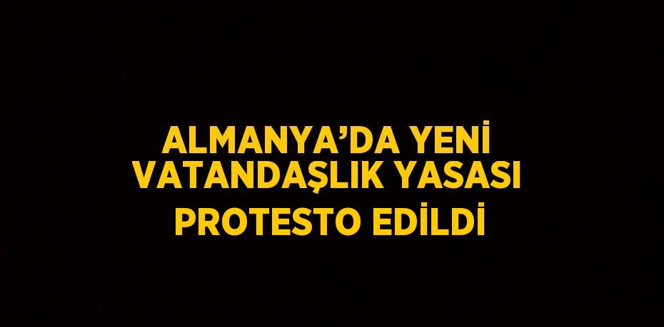 ALMANYA’DA YENİ VATANDAŞLIK YASASI PROTESTO EDİLDİ