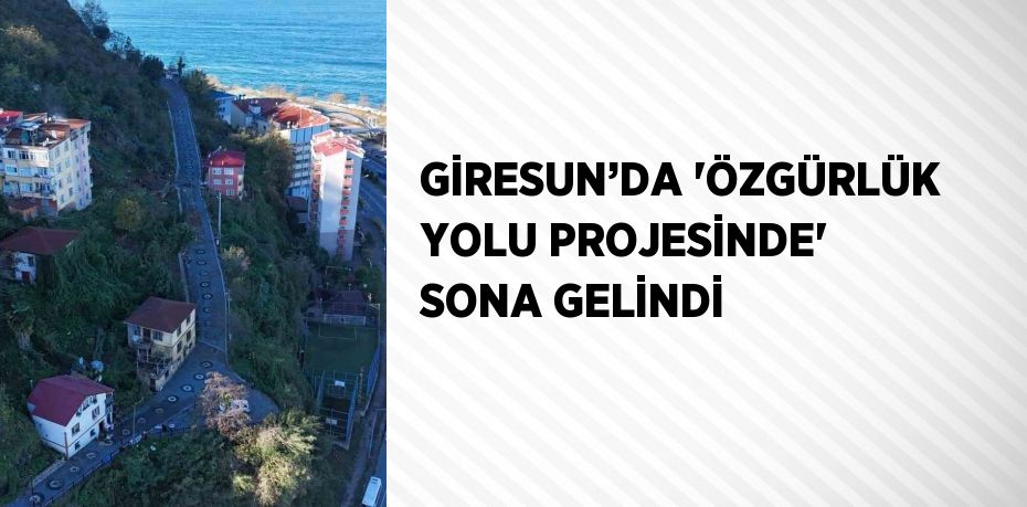 GİRESUN’DA 'ÖZGÜRLÜK YOLU PROJESİNDE' SONA GELİNDİ