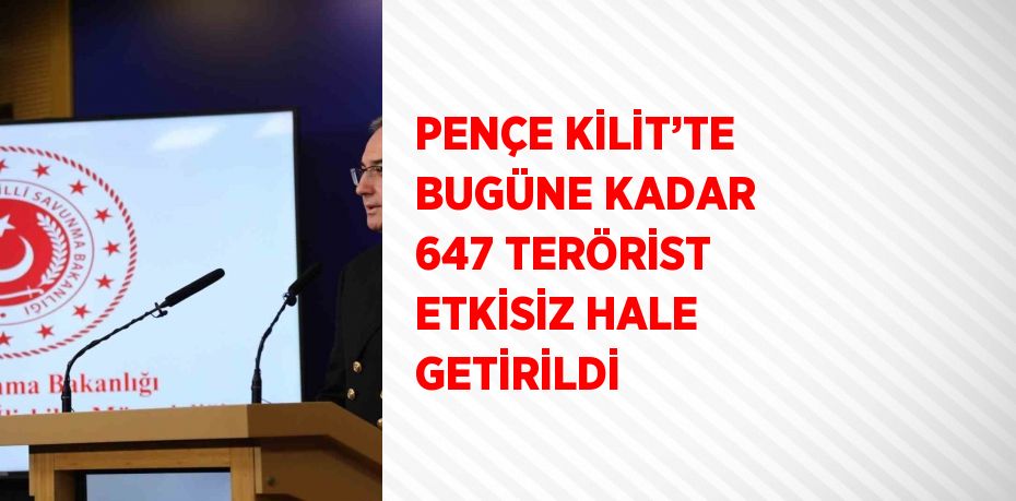 PENÇE KİLİT’TE BUGÜNE KADAR 647 TERÖRİST ETKİSİZ HALE GETİRİLDİ