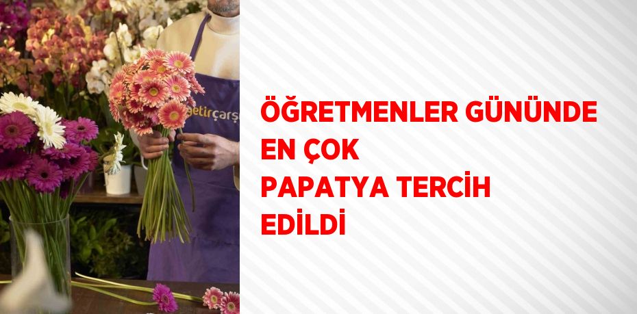 ÖĞRETMENLER GÜNÜNDE EN ÇOK PAPATYA TERCİH EDİLDİ