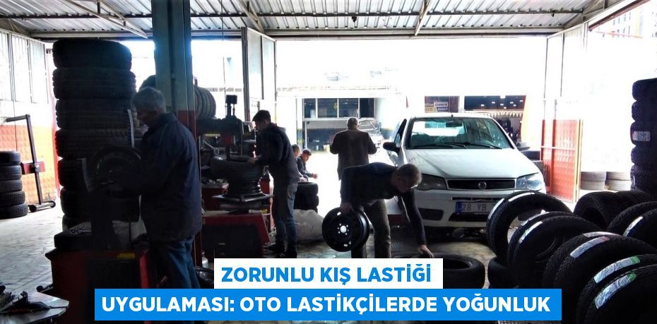 ZORUNLU KIŞ LASTİĞİ UYGULAMASI: OTO LASTİKÇİLERDE YOĞUNLUK