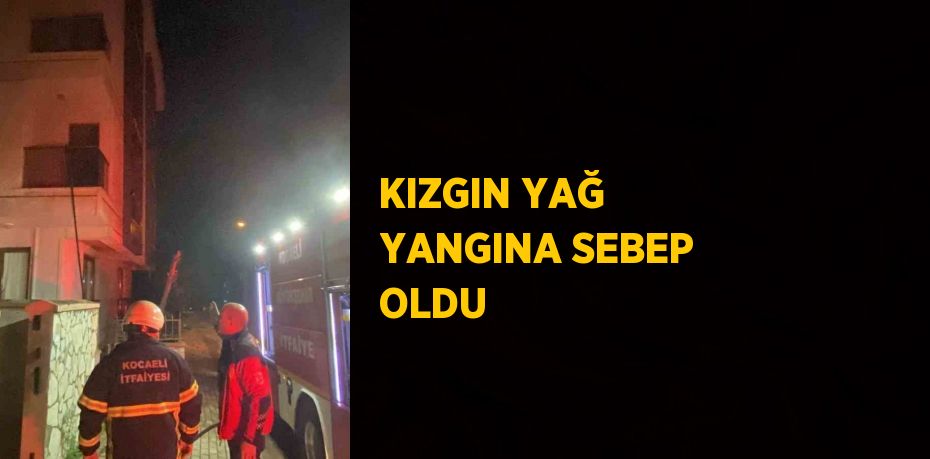 KIZGIN YAĞ YANGINA SEBEP OLDU