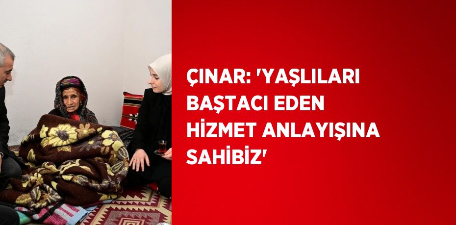 ÇINAR: 'YAŞLILARI BAŞTACI EDEN HİZMET ANLAYIŞINA SAHİBİZ'