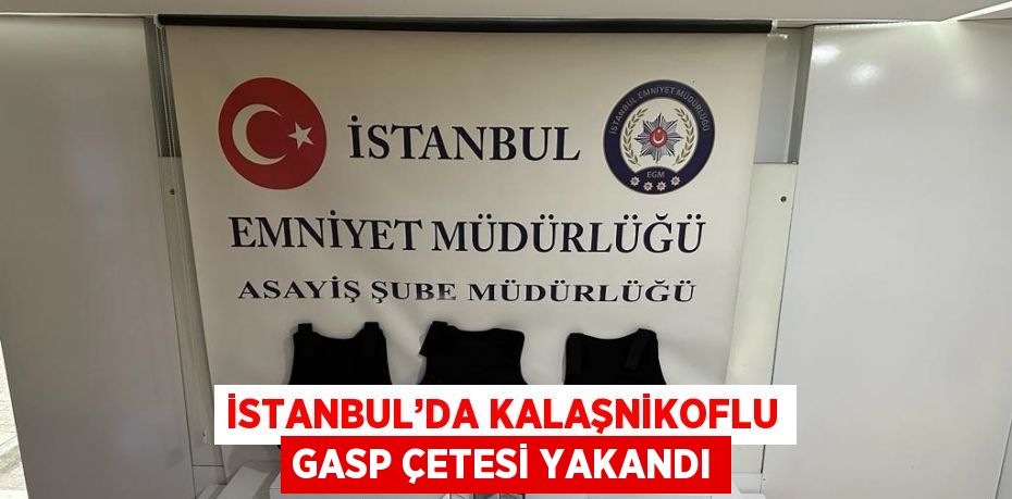 İSTANBUL’DA KALAŞNİKOFLU GASP ÇETESİ YAKANDI