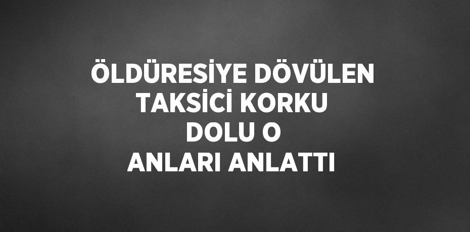 ÖLDÜRESİYE DÖVÜLEN TAKSİCİ KORKU DOLU O ANLARI ANLATTI