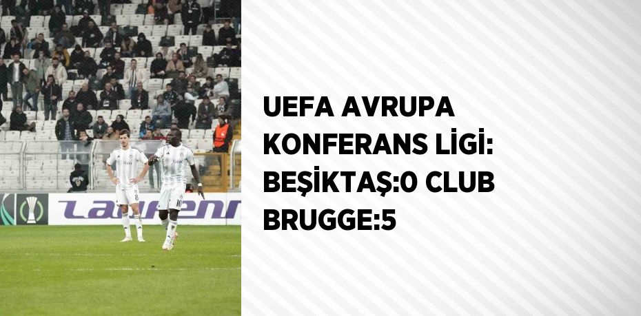 UEFA AVRUPA KONFERANS LİGİ: BEŞİKTAŞ:0 CLUB BRUGGE:5