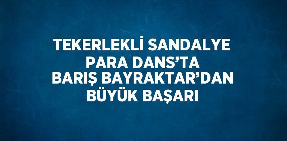 TEKERLEKLİ SANDALYE PARA DANS’TA BARIŞ BAYRAKTAR’DAN BÜYÜK BAŞARI