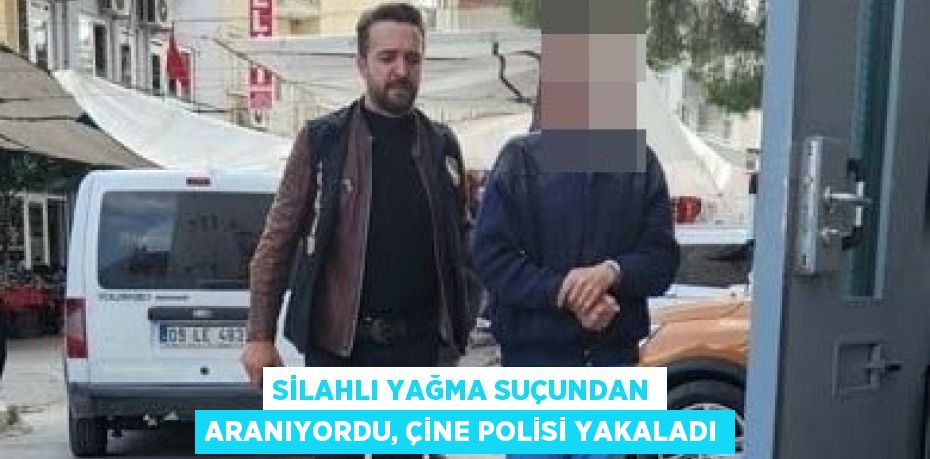 SİLAHLI YAĞMA SUÇUNDAN ARANIYORDU, ÇİNE POLİSİ YAKALADI