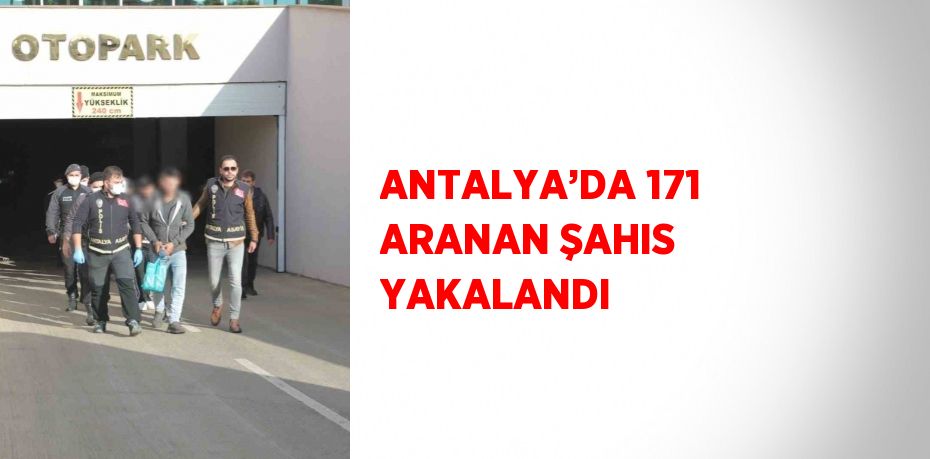 ANTALYA’DA 171 ARANAN ŞAHIS YAKALANDI