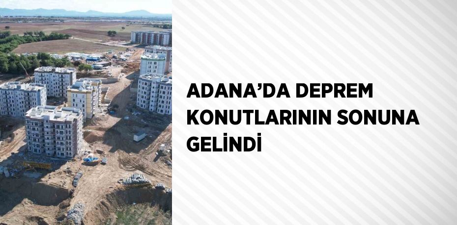 ADANA’DA DEPREM KONUTLARININ SONUNA GELİNDİ