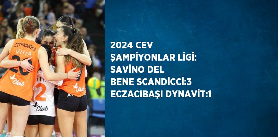 2024 CEV ŞAMPİYONLAR LİGİ: SAVİNO DEL BENE SCANDİCCİ:3 ECZACIBAŞI DYNAVİT:1