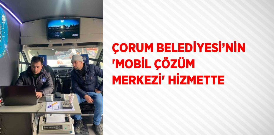 ÇORUM BELEDİYESİ’NİN 'MOBİL ÇÖZÜM MERKEZİ' HİZMETTE