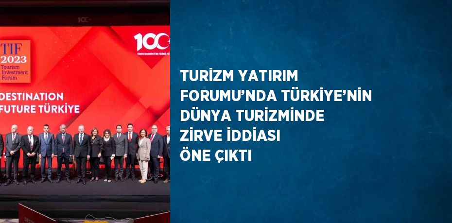 TURİZM YATIRIM FORUMU’NDA TÜRKİYE’NİN DÜNYA TURİZMİNDE ZİRVE İDDİASI ÖNE ÇIKTI