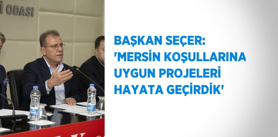 BAŞKAN SEÇER: 'MERSİN KOŞULLARINA UYGUN PROJELERİ HAYATA GEÇİRDİK'