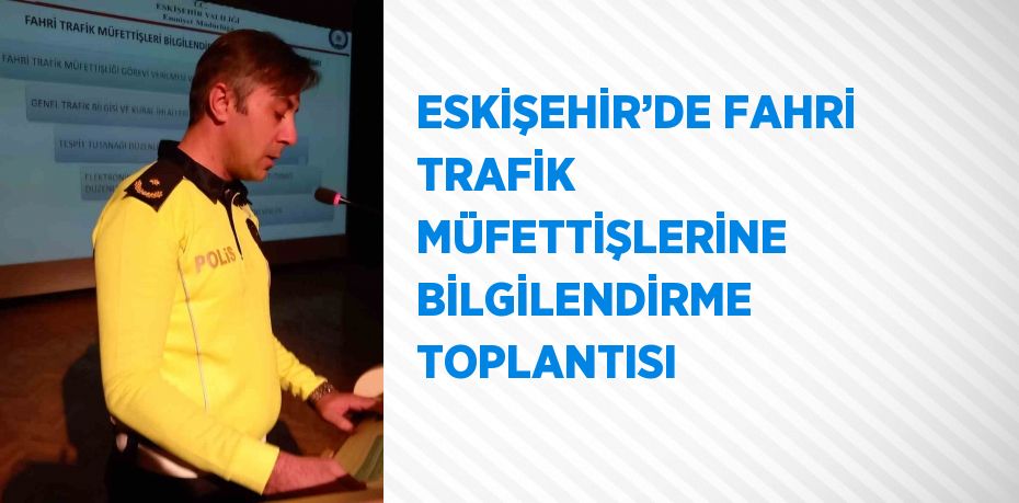 ESKİŞEHİR’DE FAHRİ TRAFİK MÜFETTİŞLERİNE BİLGİLENDİRME TOPLANTISI