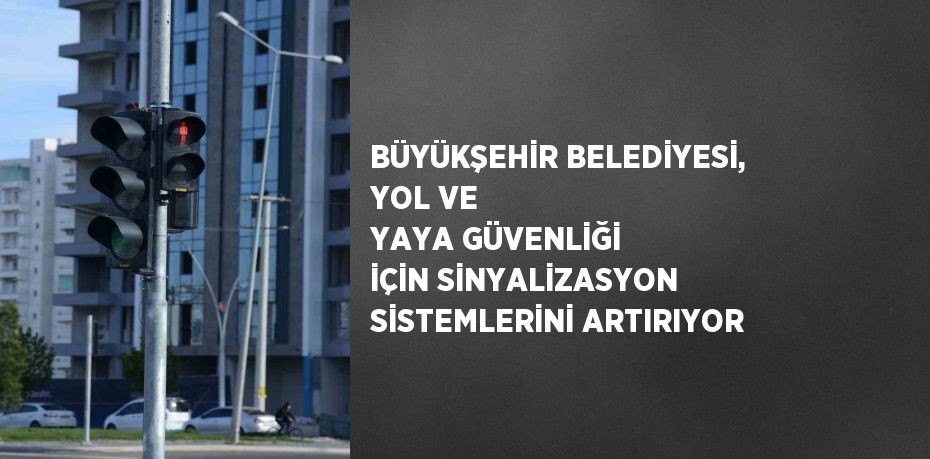 BÜYÜKŞEHİR BELEDİYESİ, YOL VE YAYA GÜVENLİĞİ İÇİN SİNYALİZASYON SİSTEMLERİNİ ARTIRIYOR