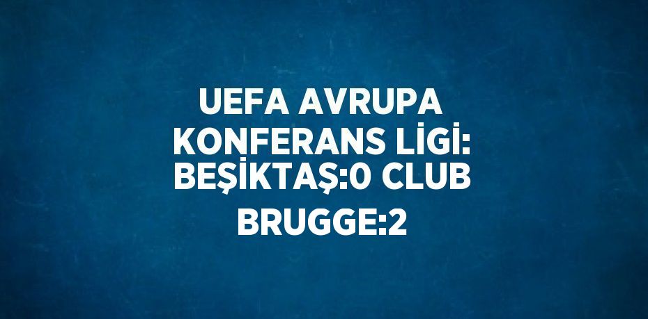 UEFA AVRUPA KONFERANS LİGİ: BEŞİKTAŞ:0 CLUB BRUGGE:2