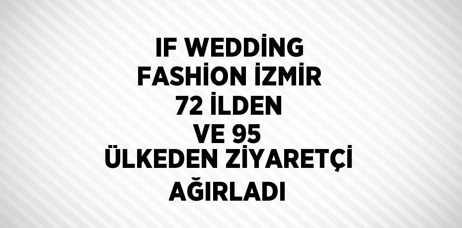 IF WEDDİNG FASHİON İZMİR 72 İLDEN VE 95 ÜLKEDEN ZİYARETÇİ AĞIRLADI