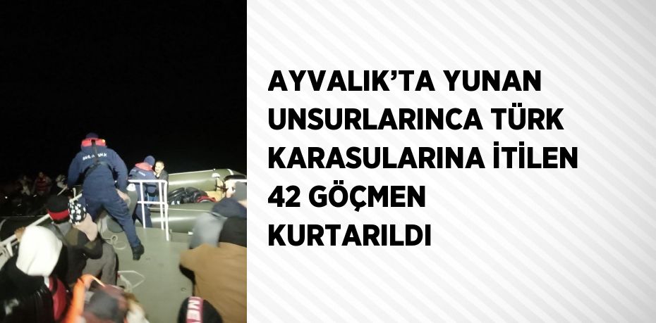 AYVALIK’TA YUNAN UNSURLARINCA TÜRK KARASULARINA İTİLEN 42 GÖÇMEN KURTARILDI