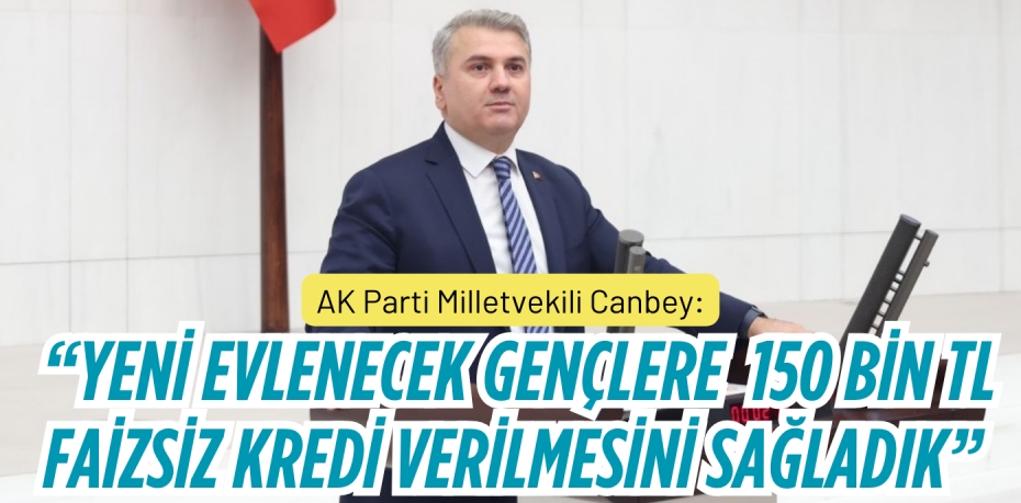 AK Parti Milletvekili Canbey: “YENİ EVLENECEK GENÇLERE  150 BİN TL FAİZSİZ KREDİ  VERİLMESİNİ SAĞLADIK”