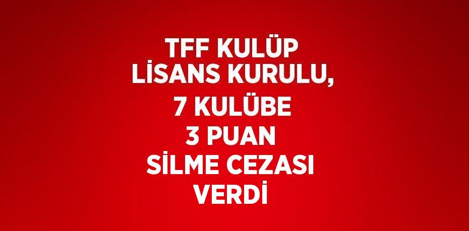 TFF KULÜP LİSANS KURULU, 7 KULÜBE 3 PUAN SİLME CEZASI VERDİ