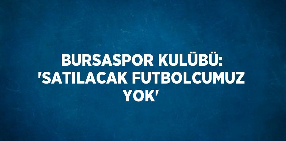 BURSASPOR KULÜBÜ: 'SATILACAK FUTBOLCUMUZ YOK'