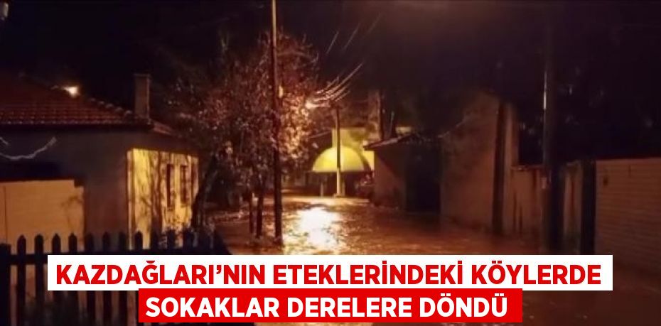 KAZDAĞLARI’NIN ETEKLERİNDEKİ KÖYLERDE SOKAKLAR DERELERE DÖNDÜ