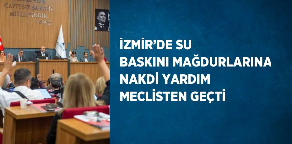 İZMİR’DE SU BASKINI MAĞDURLARINA NAKDİ YARDIM MECLİSTEN GEÇTİ