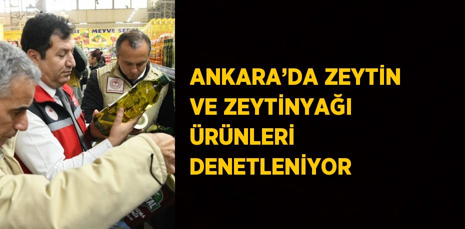 ANKARA’DA ZEYTİN VE ZEYTİNYAĞI ÜRÜNLERİ DENETLENİYOR