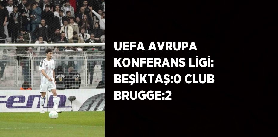 UEFA AVRUPA KONFERANS LİGİ: BEŞİKTAŞ:0 CLUB BRUGGE:2