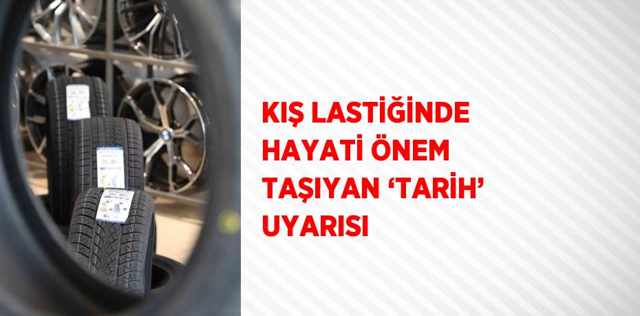 KIŞ LASTİĞİNDE HAYATİ ÖNEM TAŞIYAN ‘TARİH’ UYARISI