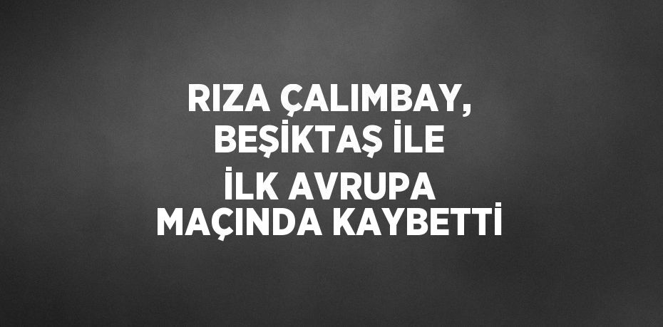 RIZA ÇALIMBAY, BEŞİKTAŞ İLE İLK AVRUPA MAÇINDA KAYBETTİ